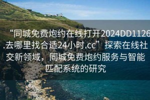 “同城免費(fèi)炮約在線打開2024DD1126.去哪里找合適24小時(shí).cc”探索在線社交新領(lǐng)域，同城免費(fèi)炮約服務(wù)與智能匹配系統(tǒng)的研究
