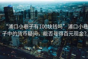 “浦口小巷子有100塊錢(qián)嗎”浦口小巷子中的貨幣疑問(wèn)，能否尋得百元現(xiàn)金？