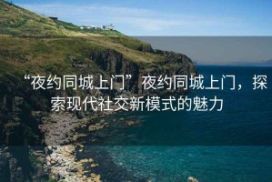 “夜約同城上門”夜約同城上門，探索現(xiàn)代社交新模式的魅力
