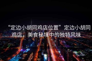“定邊小胡同雞店位置”定邊小胡同雞店，美食秘境中的獨(dú)特風(fēng)味