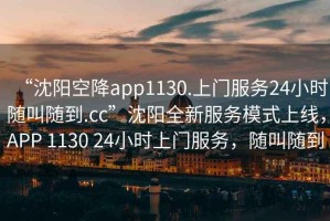 “沈陽(yáng)空降app1130.上門(mén)服務(wù)24小時(shí)隨叫隨到.cc”沈陽(yáng)全新服務(wù)模式上線(xiàn)，APP 1130 24小時(shí)上門(mén)服務(wù)，隨叫隨到