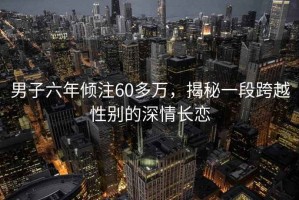男子六年傾注60多萬，揭秘一段跨越性別的深情長(zhǎng)戀