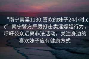 “南寧賣(mài)淫1130.喜歡的妹子24小時(shí).cc”南寧警方嚴(yán)厲打擊賣(mài)淫嫖娼行為，呼吁公眾遠(yuǎn)離非法活動(dòng)，關(guān)注身邊的喜歡妹子應(yīng)有健康方式