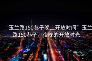 “玉蘭路150巷子晚上開放時(shí)間”玉蘭路150巷子，夜晚的開放時(shí)光