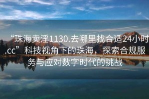 “珠海賣淫1130.去哪里找合適24小時.cc”科技視角下的珠海，探索合規(guī)服務(wù)與應(yīng)對數(shù)字時代的挑戰(zhàn)
