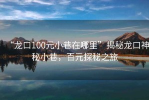 “龍口100元小巷在哪里”揭秘龍口神秘小巷，百元探秘之旅