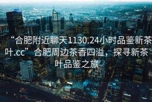 “合肥附近聊天1130.24小時(shí)品鑒新茶葉.cc”合肥周邊茶香四溢，探尋新茶葉品鑒之旅