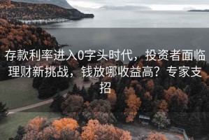 存款利率進(jìn)入0字頭時(shí)代，投資者面臨理財(cái)新挑戰(zhàn)，錢放哪收益高？專家支招