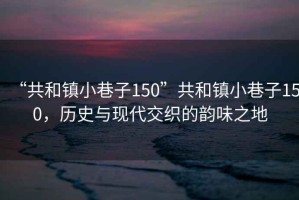 “共和鎮(zhèn)小巷子150”共和鎮(zhèn)小巷子150，歷史與現(xiàn)代交織的韻味之地