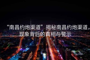 “南昌約炮渠道”揭秘南昌約炮渠道，現(xiàn)象背后的真相與警示