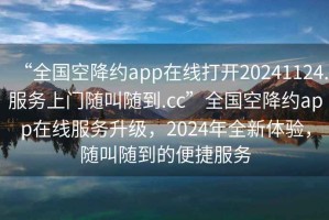 “全國空降約app在線打開20241124.服務(wù)上門隨叫隨到.cc”全國空降約app在線服務(wù)升級(jí)，2024年全新體驗(yàn)，隨叫隨到的便捷服務(wù)