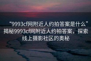“9993cf網(wǎng)附近人約拍答案是什么”揭秘9993cf網(wǎng)附近人約拍答案，探索線上攝影社區(qū)的奧秘