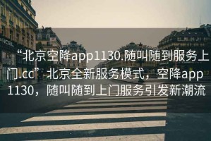 “北京空降app1130.隨叫隨到服務上門.cc”北京全新服務模式，空降app 1130，隨叫隨到上門服務引發(fā)新潮流