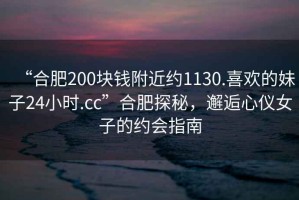 “合肥200塊錢附近約1130.喜歡的妹子24小時(shí).cc”合肥探秘，邂逅心儀女子的約會(huì)指南