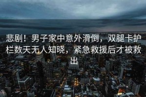悲??！男子家中意外滑倒，雙腿卡護(hù)欄數(shù)天無人知曉，緊急救援后才被救出