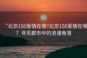 “北京150愛情在哪?北京150愛情在哪？尋覓都市中的浪漫角落
