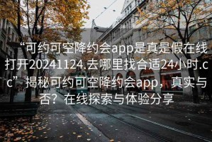 “可約可空降約會app是真是假在線打開20241124.去哪里找合適24小時.cc”揭秘可約可空降約會app，真實與否？在線探索與體驗分享