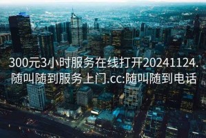 300元3小時服務(wù)在線打開20241124.隨叫隨到服務(wù)上門.cc:隨叫隨到電話