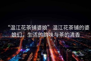 “溫江花茶鋪婆娘”溫江花茶鋪的婆娘們，生活的韻味與茶的清香