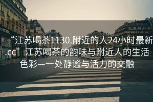 “江蘇喝茶1130.附近的人24小時(shí)最新.cc”江蘇喝茶的韻味與附近人的生活色彩—一處?kù)o謐與活力的交融