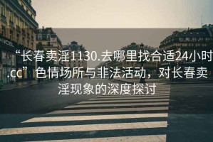 “長(zhǎng)春賣(mài)淫1130.去哪里找合適24小時(shí).cc”色情場(chǎng)所與非法活動(dòng)，對(duì)長(zhǎng)春賣(mài)淫現(xiàn)象的深度探討