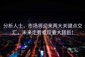 分析人士，市場將迎來兩大關(guān)鍵點交匯，未來走勢或現(xiàn)重大轉(zhuǎn)折！