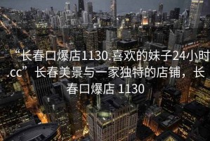 “長春口爆店1130.喜歡的妹子24小時(shí).cc”長春美景與一家獨(dú)特的店鋪，長春口爆店 1130