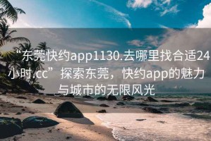 “東莞快約app1130.去哪里找合適24小時(shí).cc”探索東莞，快約app的魅力與城市的無(wú)限風(fēng)光