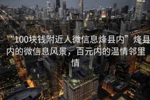 “100塊錢(qián)附近人微信息烽縣內(nèi)”烽縣內(nèi)的微信息風(fēng)景，百元內(nèi)的溫情鄰里情