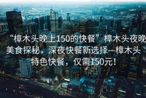 “樟木頭晚上150的快餐”樟木頭夜晚美食探秘，深夜快餐新選擇—樟木頭特色快餐，僅需150元！