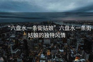 “六盤水一條街姑娘”六盤水一條街姑娘的獨(dú)特風(fēng)情