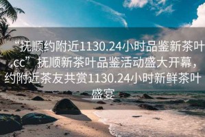“撫順約附近1130.24小時品鑒新茶葉.cc”撫順新茶葉品鑒活動盛大開幕，約附近茶友共賞1130.24小時新鮮茶葉盛宴