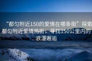 “都勻附近150的愛情在哪條街”探索都勻附近愛情熱街，尋找150公里內(nèi)的浪漫邂逅