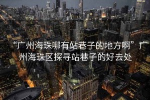 “廣州海珠哪有站巷子的地方啊”廣州海珠區(qū)探尋站巷子的好去處