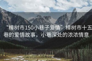 “樟樹市150小巷子愛情”樟樹市十五巷的愛情故事，小巷深處的濃濃情意