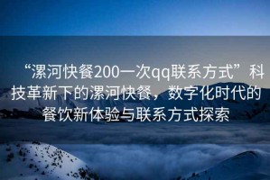 “漯河快餐200一次qq聯(lián)系方式”科技革新下的漯河快餐，數(shù)字化時代的餐飲新體驗與聯(lián)系方式探索