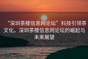 “深圳茶樓信息網(wǎng)論壇”科技引領(lǐng)茶文化，深圳茶樓信息網(wǎng)論壇的崛起與未來展望