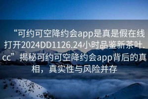 “可約可空降約會app是真是假在線打開2024DD1126.24小時品鑒新茶葉.cc”揭秘可約可空降約會app背后的真相，真實性與風(fēng)險并存