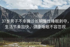 37歲男子不幸確診長期慢性睡眠剝奪，生活節(jié)奏加快，健康睡眠不容忽視