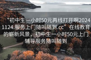 “初中生一小時50元再線打開啊20241124.服務上門隨叫隨到.cc”在線教育的嶄新風景，初中生一小時50元上門輔導服務隨叫隨到