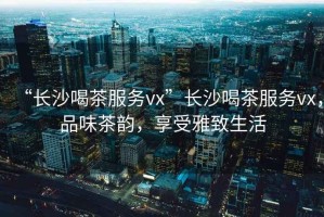 “長沙喝茶服務(wù)vx”長沙喝茶服務(wù)vx，品味茶韻，享受雅致生活
