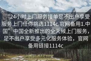 “24小時(shí)上門(mén)服務(wù)接單足不出戶享受服務(wù)上門(mén)任你挑選1114c.官網(wǎng)備用1.中國(guó)”中國(guó)全新推出的全天候上門(mén)服務(wù)，足不出戶享受多元化服務(wù)體驗(yàn)，官網(wǎng)備用鏈接1114c
