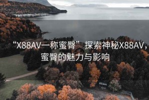 “X88AV一稱蜜臀”探索神秘X88AV，蜜臀的魅力與影響