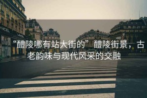 “醴陵哪有站大街的”醴陵街景，古老韻味與現(xiàn)代風(fēng)采的交融