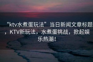 “ktv水煮蛋玩法”當(dāng)日新聞文章標(biāo)題，KTV新玩法，水煮蛋挑戰(zhàn)，掀起娛樂(lè)熱潮！