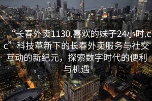 “長春外賣1130.喜歡的妹子24小時.cc”科技革新下的長春外賣服務(wù)與社交互動的新紀元，探索數(shù)字時代的便利與機遇