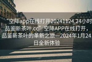 “空降app在線打開20241124.24小時(shí)品鑒新茶葉.cc”空降A(chǔ)PP在線打開，品鑒新茶葉的革新之旅—2024年1月24日全新體驗(yàn)