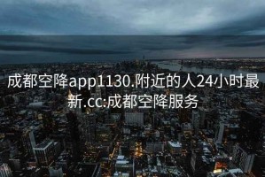 成都空降app1130.附近的人24小時(shí)最新.cc:成都空降服務(wù)