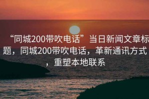 “同城200帶吹電話”當(dāng)日新聞文章標(biāo)題，同城200帶吹電話，革新通訊方式，重塑本地聯(lián)系