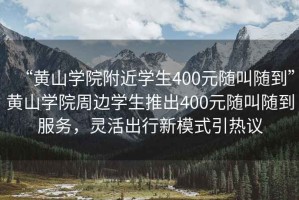“黃山學(xué)院附近學(xué)生400元隨叫隨到”黃山學(xué)院周邊學(xué)生推出400元隨叫隨到服務(wù)，靈活出行新模式引熱議